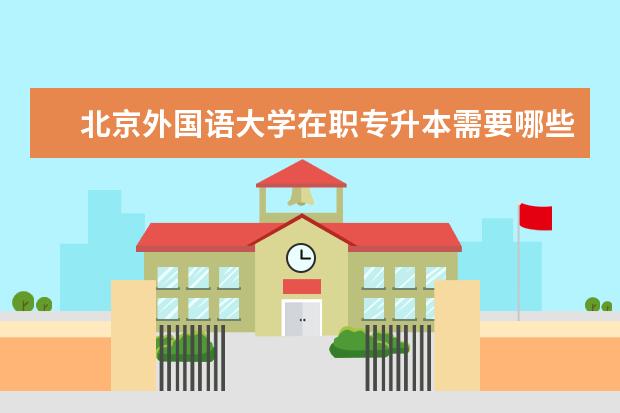 北京外国语大学在职专升本需要哪些条件 甘肃专升本院校有哪些