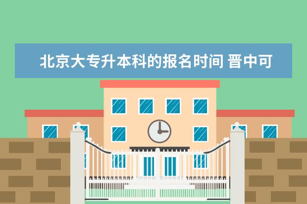 北京大专升本科的报名时间 晋中可专升本报名的学校有哪些