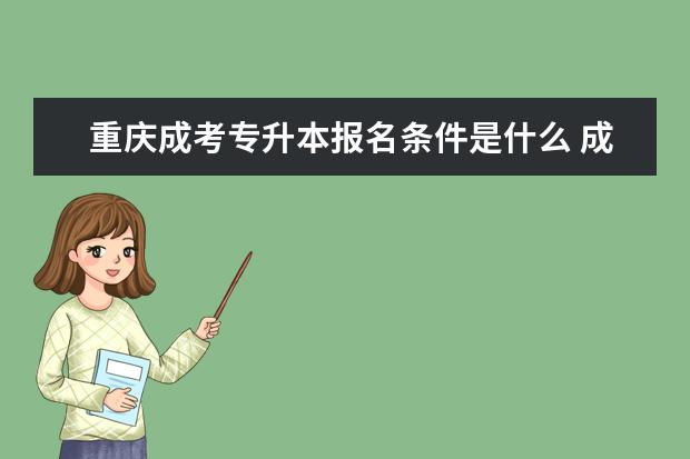 重庆成考专升本报名条件是什么 成人高考专升本毕业有学士学位吗