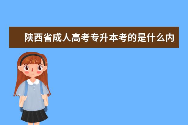 陕西省成人高考专升本考的是什么内容 阳西县成考专升本通过率高吗