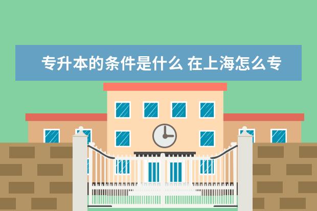 专升本的条件是什么 在上海怎么专升本比较便捷和报名靠谱