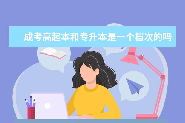 成考高起本和专升本是一个档次的吗 天津成人高考专升本报考条件有哪些