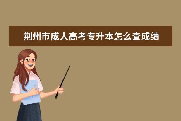 荆州市成人高考专升本怎么查成绩 广州市成人高考专升本没有学历可以报本科吗