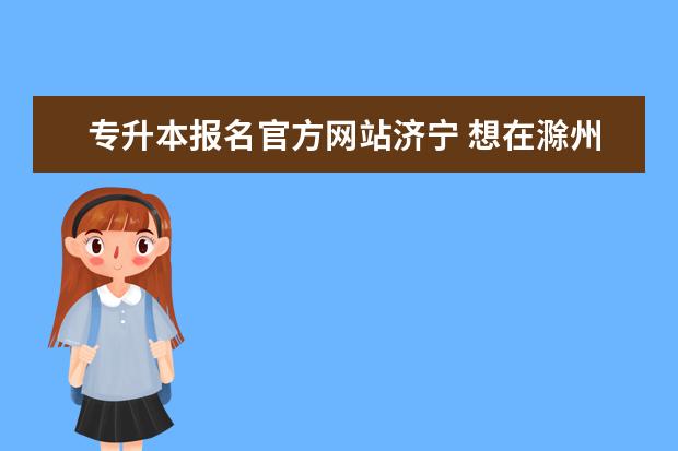 专升本报名官方网站济宁 想在滁州报考外地好学校的专升本方式