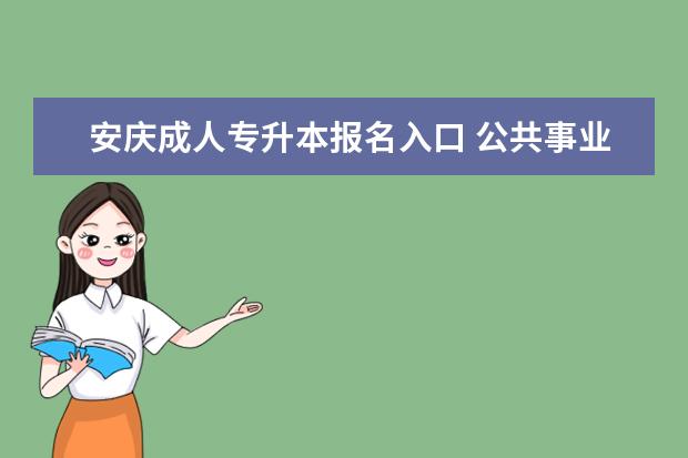 安庆成人专升本报名入口 公共事业管理专升本院校