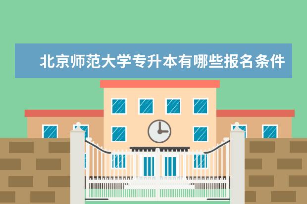 北京师范大学专升本有哪些报名条件和要求限制 普通高等教育专升本和远程教育专升本有什么区别