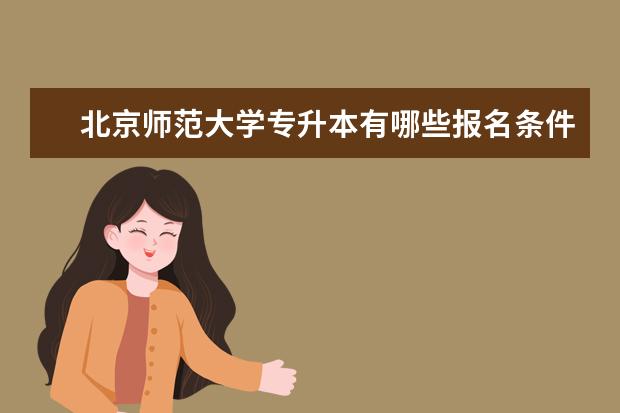 北京师范大学专升本有哪些报名条件和要求限制 报名专升本考试需要什么材料