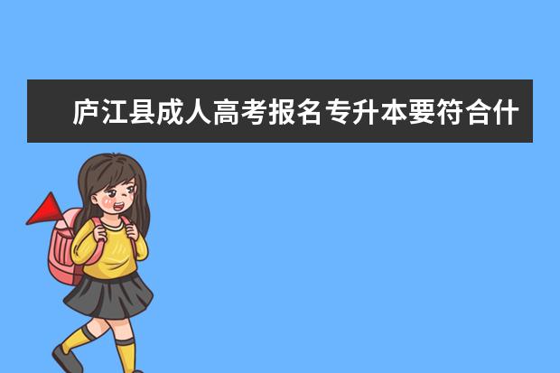庐江县成人高考报名专升本要符合什么条件 报考成人高考专升本的考生去哪儿查学历