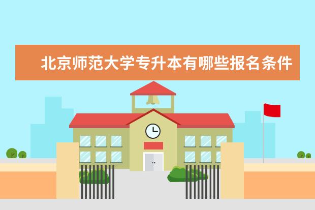 北京师范大学专升本有哪些报名条件和要求限制 萍乡专升本哪个培训机构好