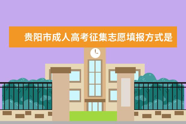 贵阳市成人高考征集志愿填报方式是怎样的 肇庆成人高考征集志愿是怎么录取的