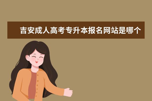 吉安成人高考专升本报名网站是哪个 北京成考专升本学校有哪些专业
