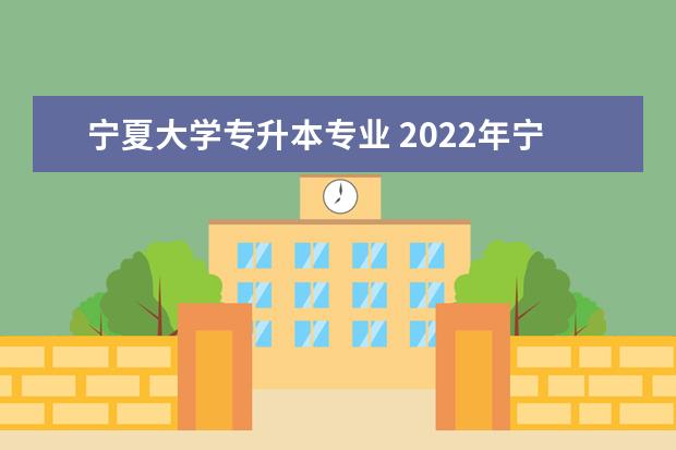 宁夏大学专升本专业 2022年宁夏专升本招生院校有哪些?