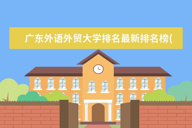 广东外语外贸大学排名最新排名榜(全国+省内) 全国物流工程专业大学排名及分数线