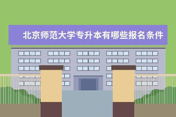 北京师范大学专升本有哪些报名条件和要求限制 大专升本科需要读几年学费多少