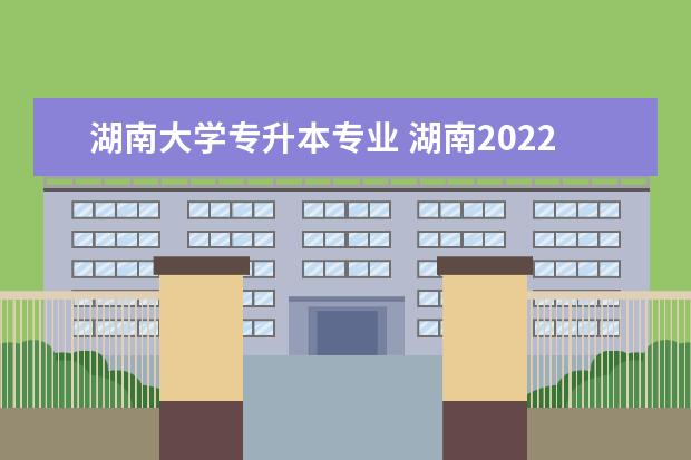 湖南大学专升本专业 湖南2022年专升本学校及专业是什么?