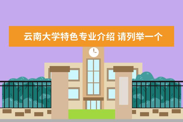 云南大学特色专业介绍 请列举一个云南大学的王牌专业?