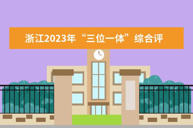 浙江2023年“三位一体”综合评价招生高校报名时间