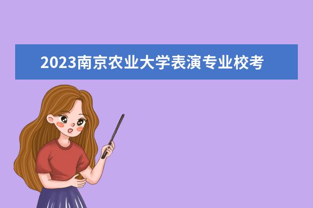 2023南京农业大学表演专业校考时间安排