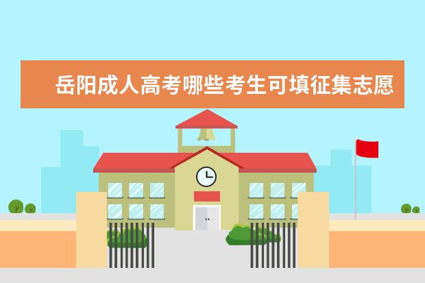 岳阳成人高考哪些考生可填征集志愿 湘西州成人高考哪些考生可以填征集志愿