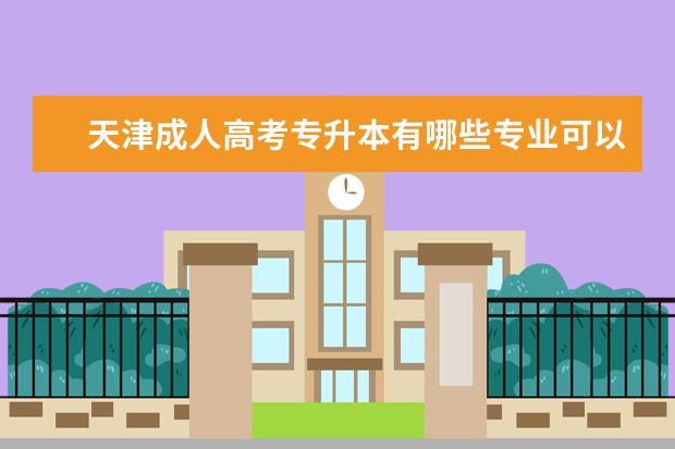 天津成人高考专升本有哪些专业可以报 天津成考专升本多少分能过