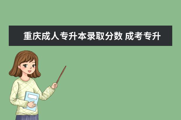 重庆成人专升本录取分数 成考专升本条件是什么样的