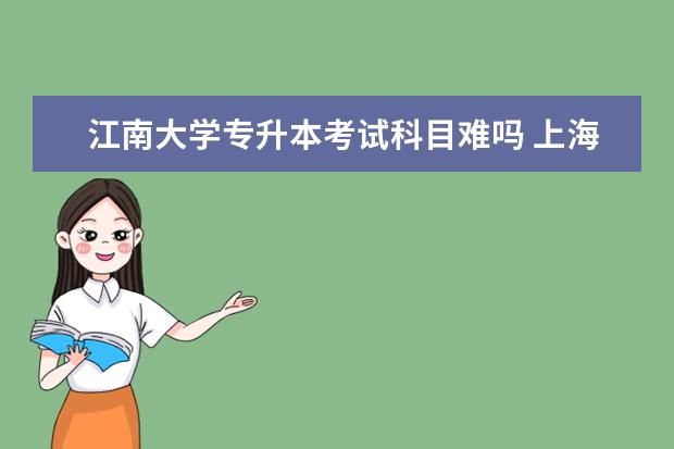 江南大学专升本考试科目难吗 上海专升本函授和网络教育哪个好