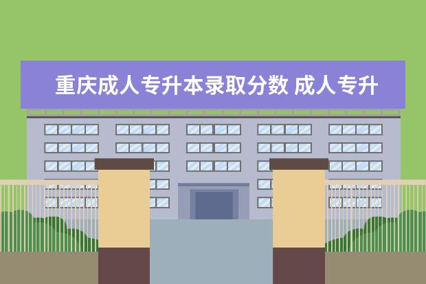 重庆成人专升本录取分数 成人专升本教育类多少分录取
