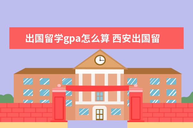 出国留学gpa怎么算 西安出国留学机构排名哪家口碑(杭州出国中介机构排名)