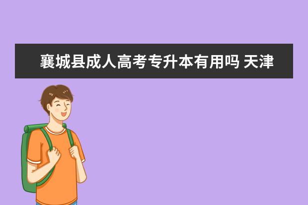 襄城县成人高考专升本有用吗 天津成人高考专升本层次考试科目是哪些