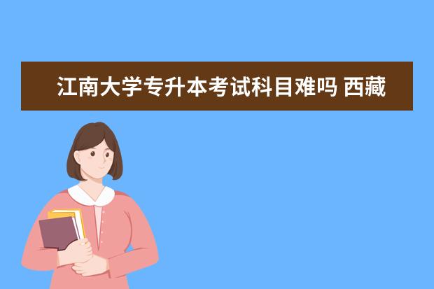 江南大学专升本考试科目难吗 西藏可以专升本的大学