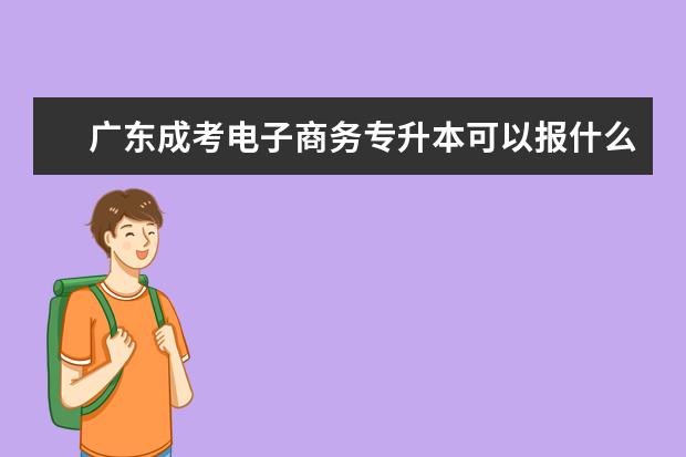 广东成考电子商务专升本可以报什么专业 成人高考的专升本和普通的专升本区别