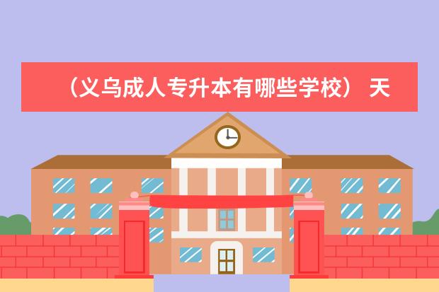 （义乌成人专升本有哪些学校） 天津成考专升本多少分能过