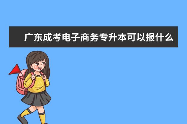 广东成考电子商务专升本可以报什么专业 成人高考专升本需要入学考试吗广东