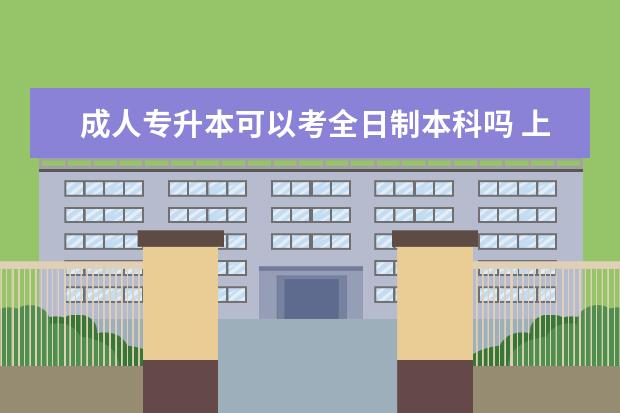 成人专升本可以考全日制本科吗 上海市成人高考专升本考试时间是何时