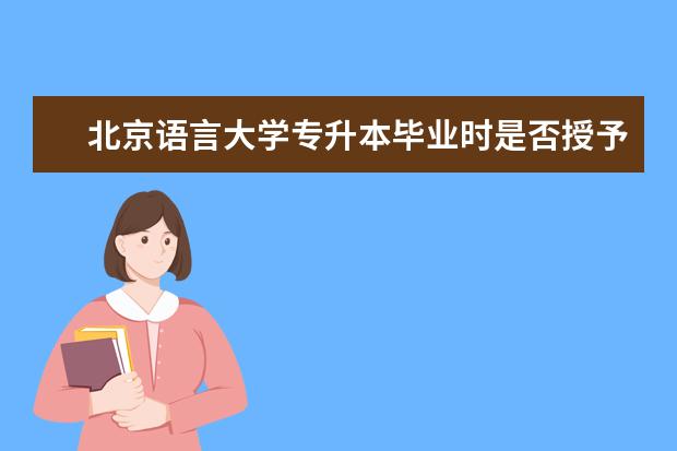 北京语言大学专升本毕业时是否授予学位 梧州专升本考试报名时间