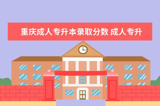 重庆成人专升本录取分数 成人专升本政策改革
