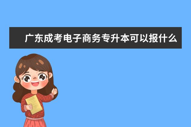 广东成考电子商务专升本可以报什么专业 重庆成人高考专升本可以报考哪些学校