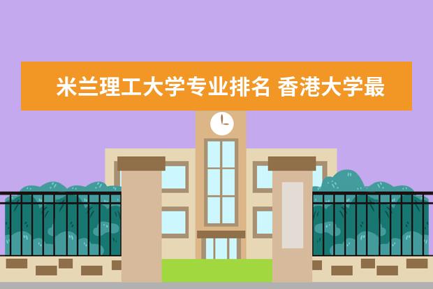 米兰理工大学专业排名 香港大学最好专业排名(香港的大学博士很难毕业)