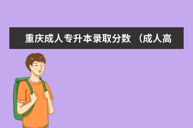 重庆成人专升本录取分数 （成人高考是成考吗