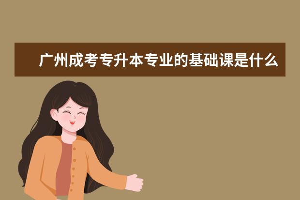 广州成考专升本专业的基础课是什么 重庆成人专升本录取分数