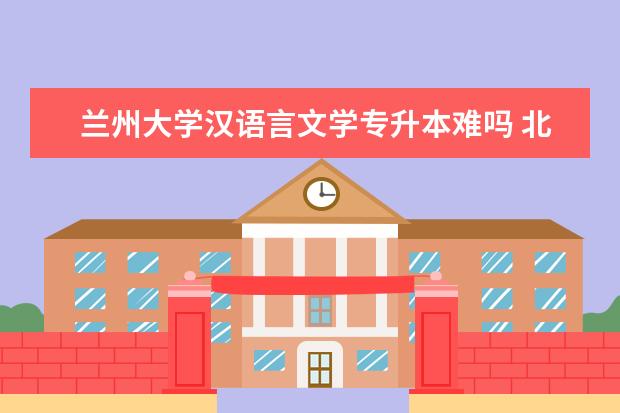 兰州大学汉语言文学专升本难吗 北京外国语大学专升本