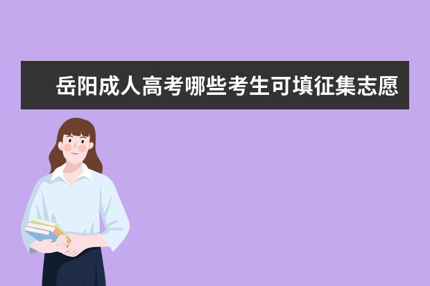 岳阳成人高考哪些考生可填征集志愿 郑州成人高考征集志愿方法是怎样的