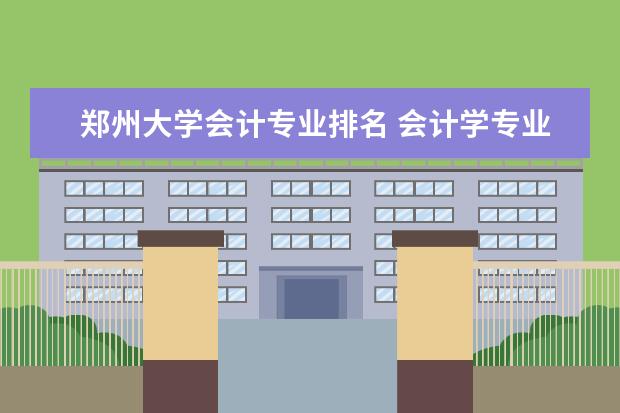 郑州大学会计专业排名 会计学专业排名前十的河南省内大学?