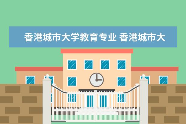 香港城市大学教育专业 香港城市大学目前有哪些院系?