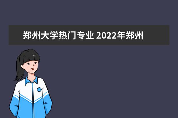郑州大学热门专业 2022年郑州大学在河南录取专业分数线!
