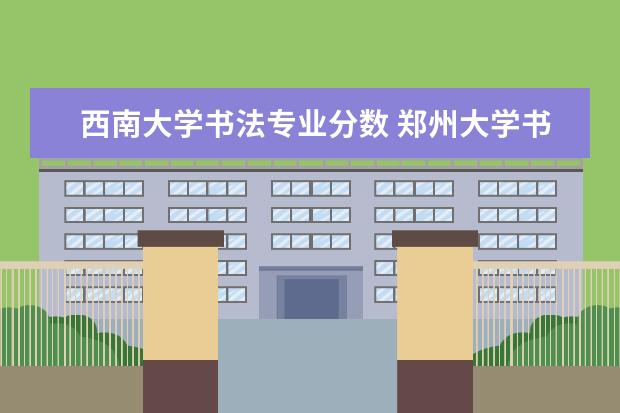 西南大学书法专业分数 郑州大学书法专业2022高考文化分最低多少分才可以录...