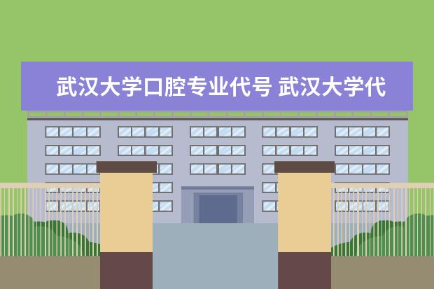 武汉大学口腔专业代号 武汉大学代码是多少?
