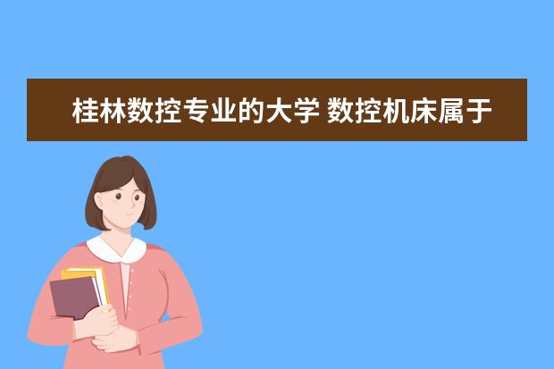 桂林数控专业的大学 数控机床属于哪个专业?(也就是高考填志愿时的那个专...