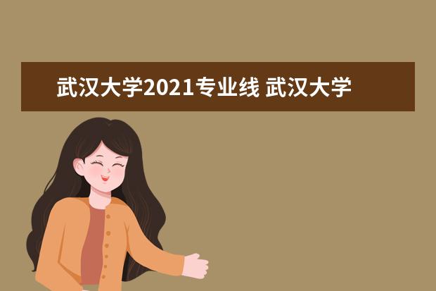 武汉大学2021专业线 武汉大学2021高考录取分数线