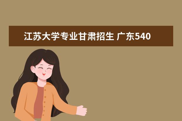 江苏大学专业甘肃招生 广东540分理科能考上什么大学